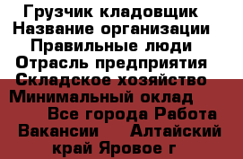 Грузчик-кладовщик › Название организации ­ Правильные люди › Отрасль предприятия ­ Складское хозяйство › Минимальный оклад ­ 26 000 - Все города Работа » Вакансии   . Алтайский край,Яровое г.